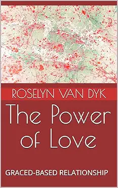 The Power of Love — Grace-Based Relationship by Roselyn Van Dyk