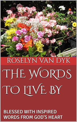 The Words to Live By — Blessed with Inspired Words from God's Heart by Roselyn Van Dyk